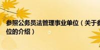 參照公務員法管理事業單位(關于參照公務員法管理事業單位的介紹)