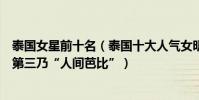 泰國女星前十名(泰國十大人氣女明星排行榜:李海娜上榜第三乃“人間芭比”)