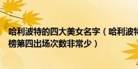 哈利波特的四大美女名字(哈利波特十大美女排名:貝拉上榜第四出場次數非常少)