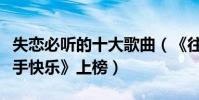 失戀必聽的十大歌曲(《往事隨風》第一《分手快樂》上榜)