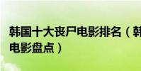 韓國十大喪尸電影排名(韓國值得推薦的喪尸電影盤點)