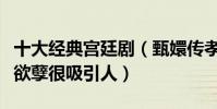 十大經典宮廷劇(甄嬛傳孝莊秘史都上榜金枝欲孽很吸引人)
