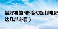 最好看的5部魔幻題材電影(劇情刺激特效好這幾部必看)