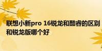 聯想小新pro 16銳龍和酷睿的區別 聯想小新 Pro16 酷睿版和銳龍版哪個好