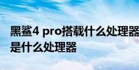 黑鯊4 pro搭載什么處理器 黑鯊5spro搭載的是什么處理器