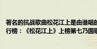 著名的抗戰歌曲松花江上是由誰唱的(抗日戰爭十大神曲排行榜:《松花江上》上榜第七乃國歌)