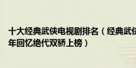 十大經典武俠電視劇排名(經典武俠電視劇排行榜:都是童年回憶絕代雙驕上榜)