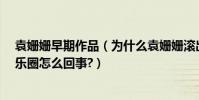 袁姍姍早期作品(為什么袁姍姍滾出娛樂圈?袁姍姍滾出娛樂圈怎么回事?)