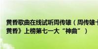 黃昏歌曲在線試聽周傳雄(周傳雄十大經典歌曲排行榜:《黃昏》上榜第七一大“神曲”)