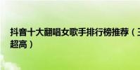 抖音十大翻唱女歌手排行榜推薦(王清媛可愛達人第1顏值超高)