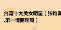 臺灣十大美女明星(張鈞甯郭碧婷桂綸鎂上榜,第一情商超高)