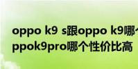 oppo k9 s跟oppo k9哪個好 oppok9s和oppok9pro哪個性價比高