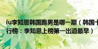 iu李知恩韓國跑男是哪一期(韓國十大人氣最高的女明星排行榜:李知恩上榜第一出道最早)