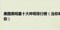 美國男明星十大帥哥排行榜(當你凝視帥哥時帥哥也在凝視你)