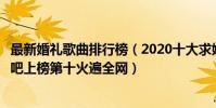 最新婚禮歌曲排行榜(2020十大求婚歌曲排行榜:咱們結婚吧上榜第十火遍全網)