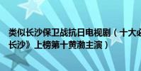 類似長沙保衛戰抗日電視劇(十大必看的抗日電視劇:《戰長沙》上榜第十黃渤主演)