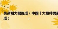 吳彥祖大器晚成(中國十大最帥男星:吳彥祖上榜他大器晚成)