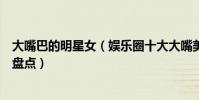 大嘴巴的明星女(娛樂圈十大大嘴美女性感迷人的中國女星盤點)