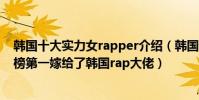 韓國十大實力女rapper介紹(韓國十大女rapper:泫雅上榜第一嫁給了韓國rap大佬)