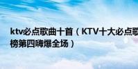 ktv必點歌曲十首(KTV十大必點歌曲排行榜:等你下課上榜第四嗨爆全場)