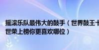 搖滾樂隊最偉大的鼓手(世界鼓王十大排名BEYOND樂隊葉世榮上榜你更喜歡哪位)