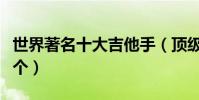 世界著名十大吉他手(頂級音樂大師你認識幾個)