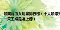 最美混血女明星排行榜(十大最漂亮混血女明星:李嘉欣第一天王嫂昆凌上榜)