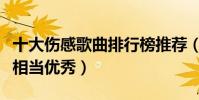 十大傷感歌曲排行榜推薦(這些歌曲都很好聽相當優秀)