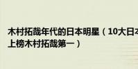 木村拓哉年代的日本明星(10大日本高顏值男明星:小栗旬上榜木村拓哉第一)
