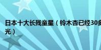日本十大長殘童星(鈴木杏已經30多歲,第一小時候堪稱白月光)