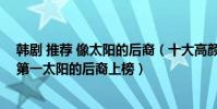 韓劇 推薦 像太陽的后裔(十大高顏值韓國偶像劇繼承者排第一太陽的后裔上榜)