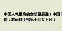 中國人氣最高的女明星是誰(中國十大人氣最高女明星排行榜:趙麗穎上榜第十仙女下凡)