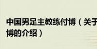 中國男足主教練付博(關于中國男足主教練付博的介紹)