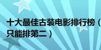 十大最佳古裝電影排行榜(哥哥的倩女幽魂也只能排第二)