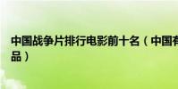 中國戰爭片排行電影前十名(中國有哪些優秀的戰爭電影作品)