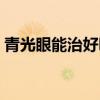 青光眼能治好嗎在線咨詢（青光眼能治好嗎）