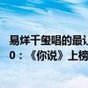 易烊千璽唱的最讓人開心的歌曲（易烊千璽最火的歌曲top10：《你說》上榜第五即想念）