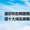 最好聽的韓國男團歌曲（韓國男團熱門歌曲有哪些?韓國男團十大成名曲推薦）