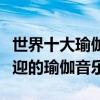 世界十大瑜伽音樂（做瑜伽選音樂盤點最受歡迎的瑜伽音樂）