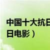 中國十大抗日電影（中國有哪些比較經典的抗日電影）