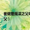 崔健是搖滾之父嗎（亞洲十大歌星崔健被譽為是中國搖滾之父）