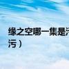 緣之空哪一集是污的（緣之空劇情分集介紹緣之空哪一集最污）