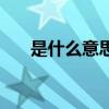 是什么意思（關于是什么意思的介紹）