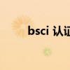 bsci 認證（關于bsci 認證的介紹）