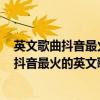 英文歌曲抖音最火超燃（抖音最火的英文歌曲排行榜,2018抖音最火的英文歌(80首)）