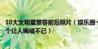 10大女明星整容前后照片(娛樂圈十大承認整容明星最后一個讓人唏噓不已)