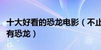 十大好看的恐龍電影(不止是侏羅紀公園中才有恐龍)