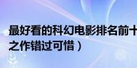 最好看的科幻電影排名前十(每一部都是經典之作錯過可惜)