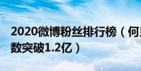 2020微博粉絲排行榜(何炅僅第二,第一粉絲數突破1.2億)