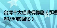 臺灣十大經典偶像劇(那些年風靡亞洲的臺劇80/90的回憶)